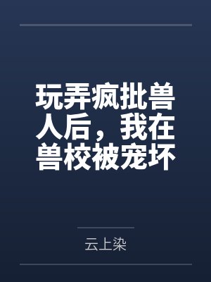 玩弄疯批兽人后,我在兽校被宠坏